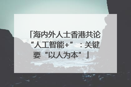 海内外人士香港共论“人工智能+”：关键要“以人为本”