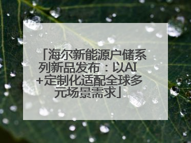海尔新能源户储系列新品发布：以AI+定制化适配全球多元场景需求