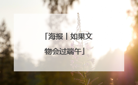 海报丨如果文物会过端午