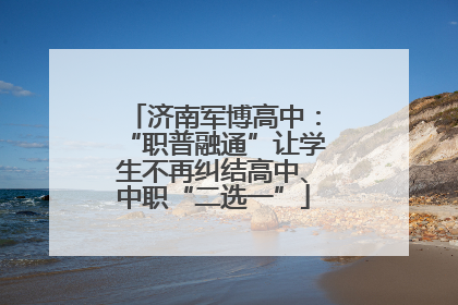 济南军博高中：“职普融通”让学生不再纠结高中、中职“二选一”