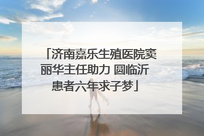 济南嘉乐生殖医院窦丽华主任助力 圆临沂患者六年求子梦