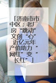 济南市市中区：老厂房“跳动”文创“心” 近亿元年产值助力“网红”变“长红”