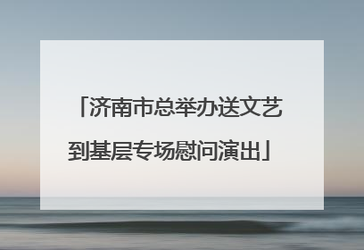 济南市总举办送文艺到基层专场慰问演出