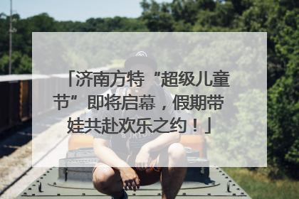 济南方特“超级儿童节”即将启幕，假期带娃共赴欢乐之约！