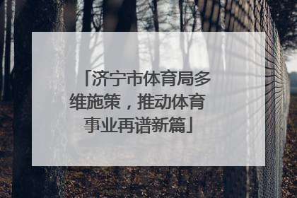 济宁市体育局多维施策，推动体育事业再谱新篇