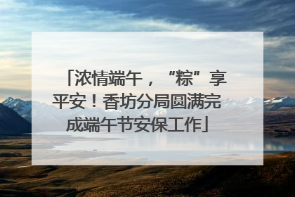 浓情端午，“粽”享平安！香坊分局圆满完成端午节安保工作