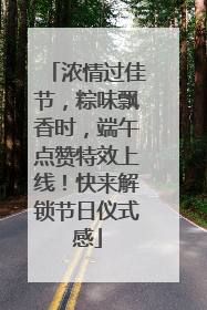 浓情过佳节，粽味飘香时，端午点赞特效上线！快来解锁节日仪式感