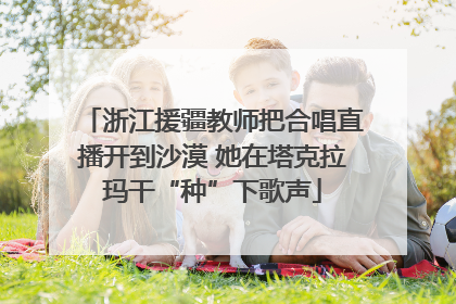 浙江援疆教师把合唱直播开到沙漠 她在塔克拉玛干“种”下歌声