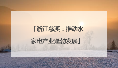 浙江慈溪：推动水家电产业蓬勃发展
