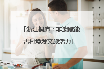 浙江桐庐：非遗赋能古村焕发文旅活力