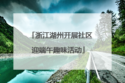 浙江湖州开展社区迎端午趣味活动