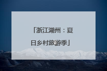 浙江湖州：夏日乡村旅游季