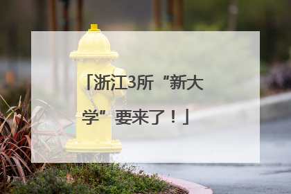 浙江3所“新大学”要来了！