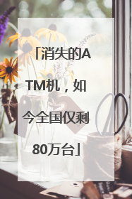消失的ATM机，如今全国仅剩80万台