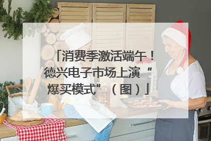 消费季激活端午！德兴电子市场上演“爆买模式”（图）