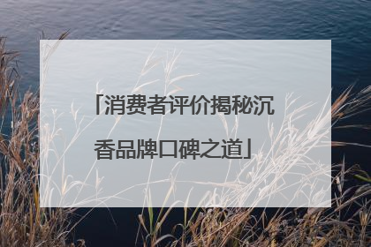 消费者评价揭秘沉香品牌口碑之道