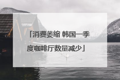 消费萎缩 韩国一季度咖啡厅数量减少