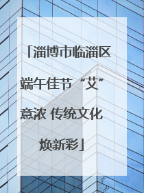 淄博市临淄区端午佳节“艾”意浓 传统文化焕新彩