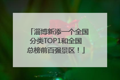 淄博新添一个全国分类TOP1和全国总榜前百强景区！