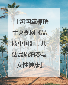淘淘氧棉携手央视网《品质中国》，共话品质消费与女性健康