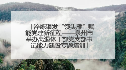 淬炼银发“领头雁”赋能党建新征程——泉州市举办离退休干部党支部书记能力建设专题培训