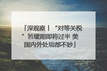 深观察丨“对等关税”暂缓期即将过半 美国内外处境都不妙