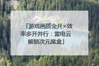 游戏画质全开×效率多开并行：雷电云解锁次元魔盒