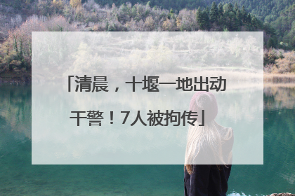 清晨，十堰一地出动干警！7人被拘传