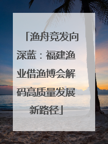 渔舟竞发向深蓝：福建渔业借渔博会解码高质量发展新路径