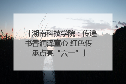 湖南科技学院：传递书香润泽童心 红色传承点亮“六一”