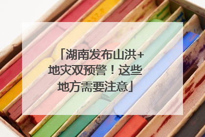 湖南发布山洪+地灾双预警！这些地方需要注意