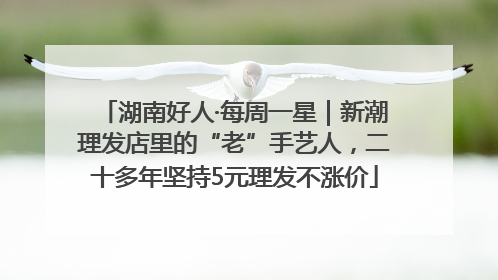 湖南好人·每周一星｜新潮理发店里的“老”手艺人，二十多年坚持5元理发不涨价