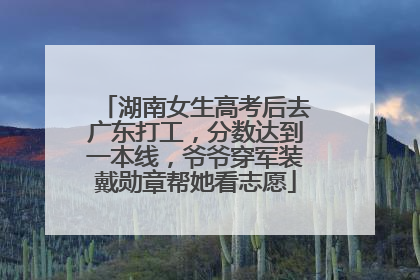 湖南女生高考后去广东打工，分数达到一本线，爷爷穿军装戴勋章帮她看志愿