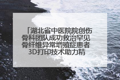 湖北省中医院院创伤骨科团队成功救治罕见骨纤维异常增殖症患者 3D打印技术助力精准矫形手术