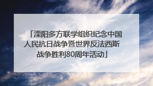 溧阳多方联学组织纪念中国人民抗日战争暨世界反法西斯战争胜利80周年活动