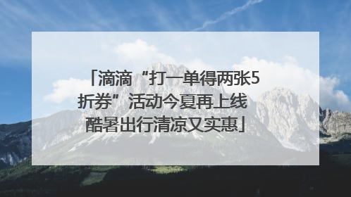 滴滴“打一单得两张5折券”活动今夏再上线 酷暑出行清凉又实惠