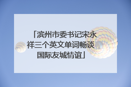 滨州市委书记宋永祥三个英文单词畅谈国际友城情谊