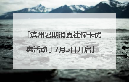 滨州暑期消夏社保卡优惠活动于7月5日开启