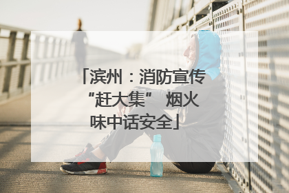 滨州：消防宣传“赶大集” 烟火味中话安全