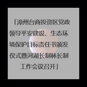漳州台商投资区党政领导平安建设、生态环境保护目标责任书颁发仪式暨河湖长制林长制工作会议召开