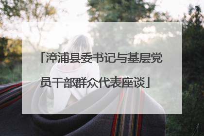 漳浦县委书记与基层党员干部群众代表座谈