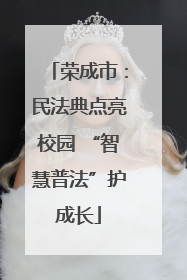 荣成市：民法典点亮校园 “智慧普法”护成长