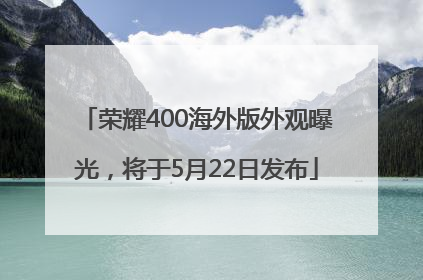 荣耀400海外版外观曝光，将于5月22日发布