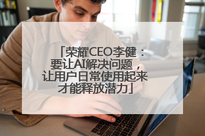 荣耀CEO李健：要让AI解决问题，让用户日常使用起来才能释放潜力