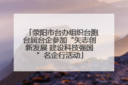 荥阳市台办组织台胞台属台企参加“矢志创新发展 建设科技强国”名企行活动