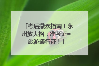 考后撒欢指南！永州放大招：准考证=旅游通行证！