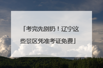 考完先别扔！辽宁这些景区凭准考证免费