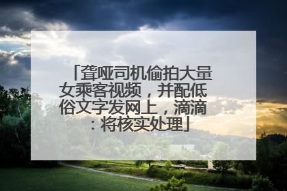 聋哑司机偷拍大量女乘客视频，并配低俗文字发网上，滴滴：将核实处理