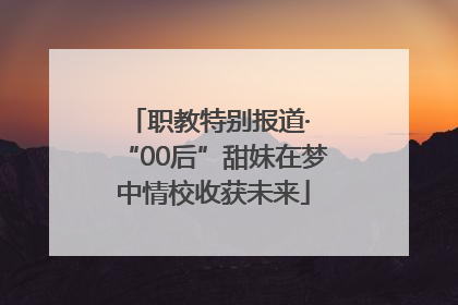 职教特别报道· “00后”甜妹在梦中情校收获未来