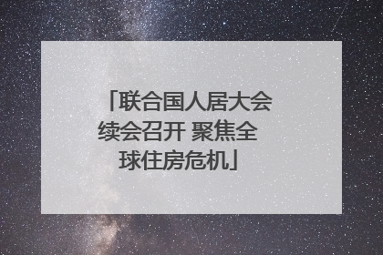 联合国人居大会续会召开 聚焦全球住房危机
